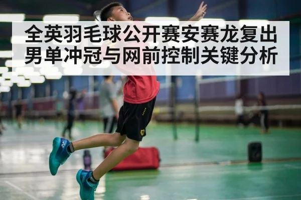 全英羽毛球公开赛安赛龙复出男单冲冠与网前控制关键分析