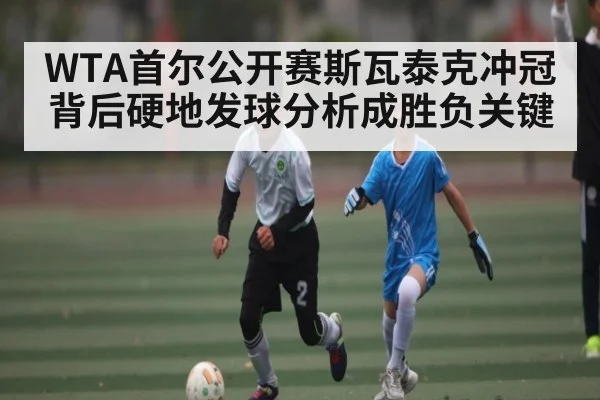 WTA首尔公开赛斯瓦泰克冲冠背后硬地发球分析成胜负关键