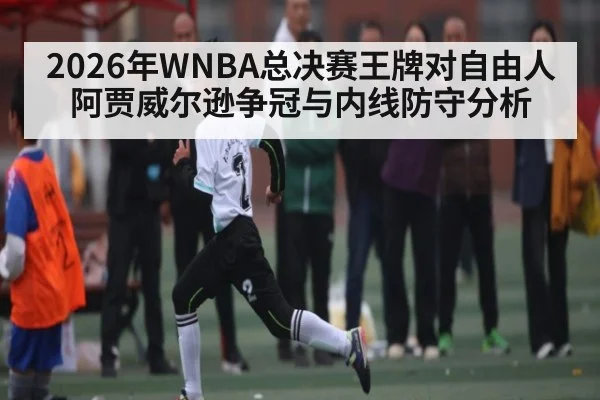 2026年WNBA总决赛王牌对自由人阿贾威尔逊争冠与内线防守分析