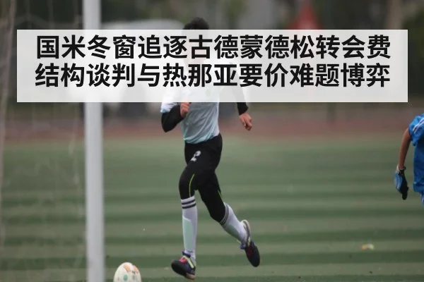 国米冬窗追逐古德蒙德松转会费结构谈判与热那亚要价难题博弈